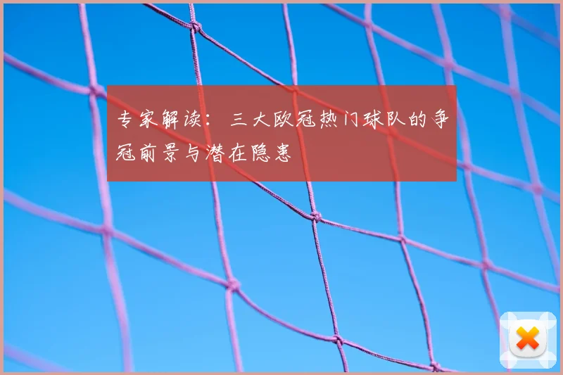 专家解读：三大欧冠热门球队的争冠前景与潜在隐患