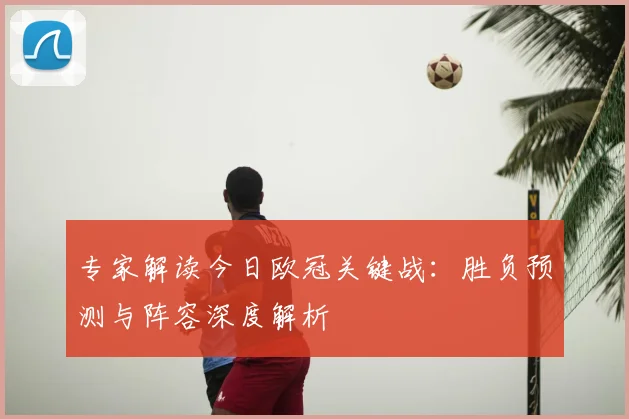 专家解读今日欧冠关键战：胜负预测与阵容深度解析