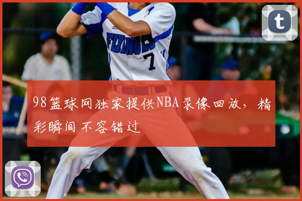 98篮球网独家提供NBA录像回放，精彩瞬间不容错过