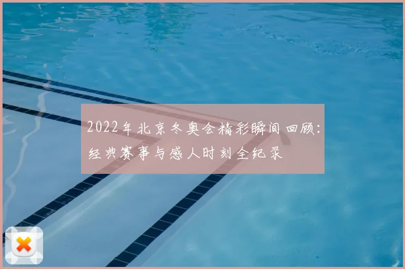 2022年北京冬奥会精彩瞬间回顾：经典赛事与感人时刻全纪录