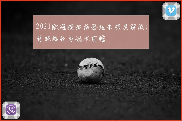 2021欧冠模拟抽签结果深度解读：晋级路径与战术前瞻
