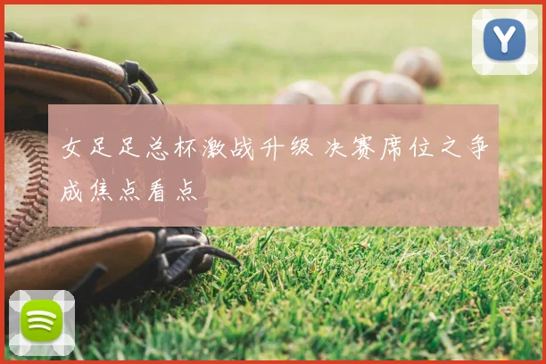 女足足总杯激战升级 决赛席位之争成焦点看点