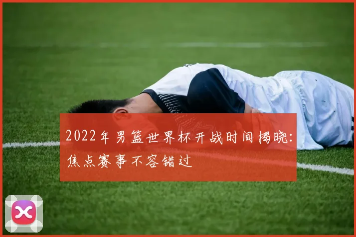 2022年男篮世界杯开战时间揭晓：焦点赛事不容错过