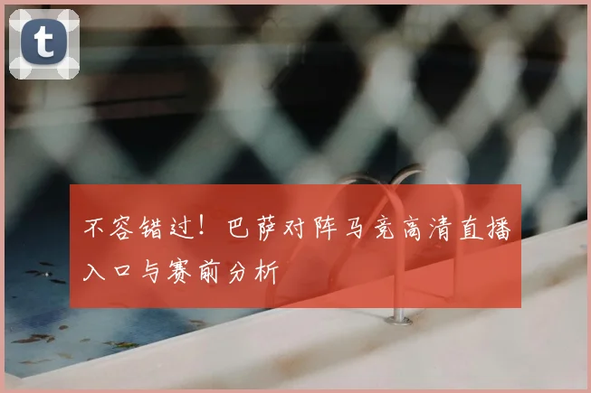 不容错过！巴萨对阵马竞高清直播入口与赛前分析