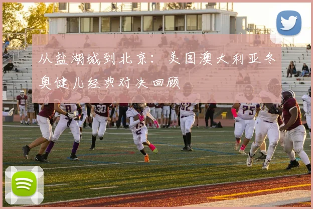 从盐湖城到北京:美国澳大利亚冬奥健儿经典对决回顾