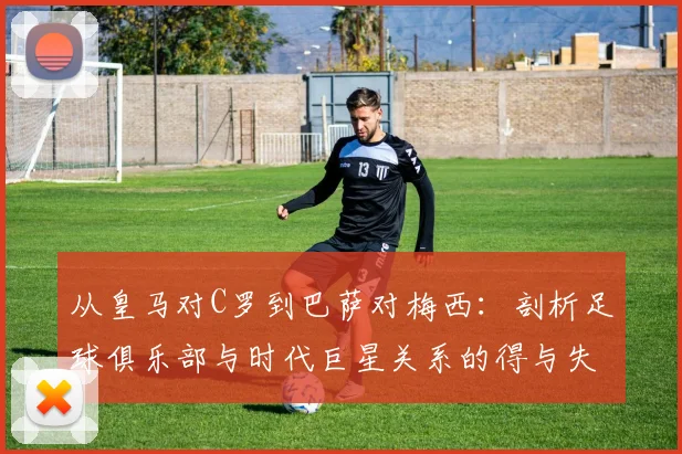 从皇马对C罗到巴萨对梅西：剖析足球俱乐部与时代巨星关系的得与失