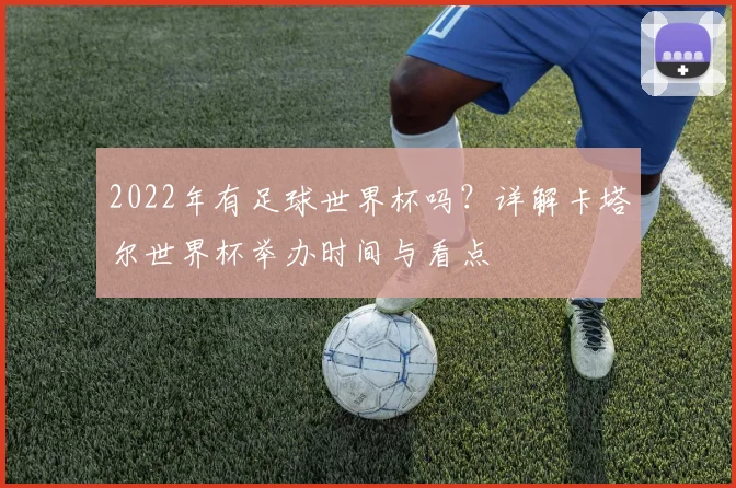 2022年有足球世界杯吗？详解卡塔尔世界杯举办时间与看点