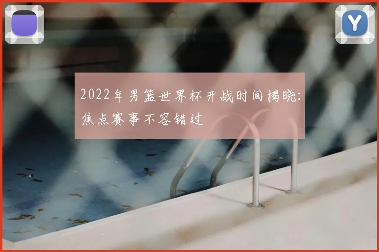 2022年男篮世界杯开战时间揭晓：焦点赛事不容错过